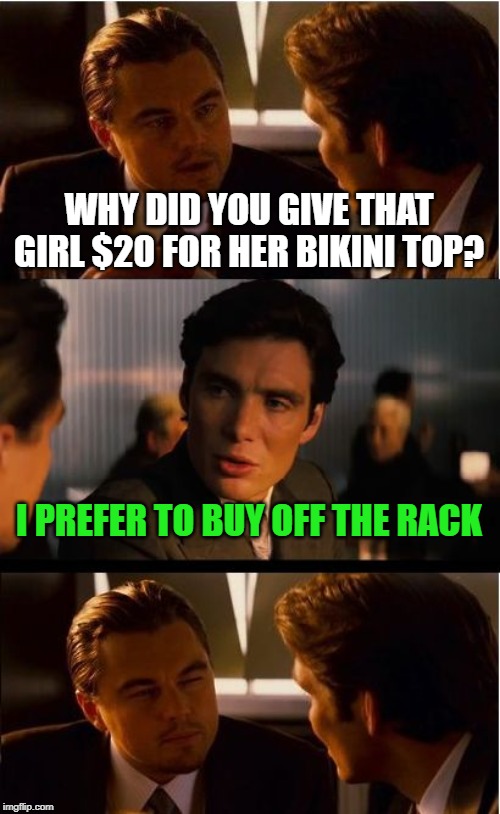 I suppose he might do some spending in the bush sometime. | WHY DID YOU GIVE THAT GIRL $20 FOR HER BIKINI TOP? I PREFER TO BUY OFF THE RACK | image tagged in memes,inception,rack,buy,bikini | made w/ Imgflip meme maker