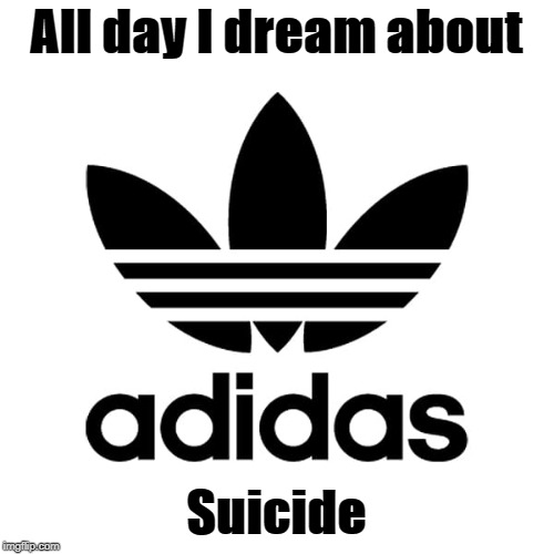 Adidas | All day I dream about; Suicide | image tagged in adidas | made w/ Imgflip meme maker