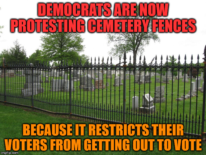 Voting from beyond | DEMOCRATS ARE NOW PROTESTING CEMETERY FENCES; BECAUSE IT RESTRICTS THEIR VOTERS FROM GETTING OUT TO VOTE | image tagged in democrats,voting,dead people | made w/ Imgflip meme maker