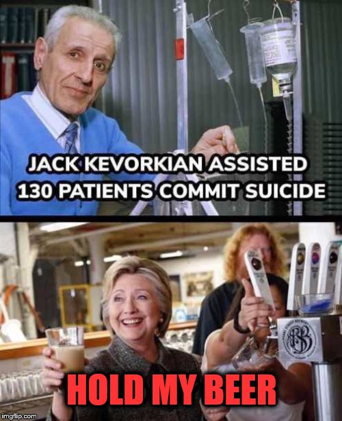 she's a killer | HOLD MY BEER | image tagged in hilary clinton | made w/ Imgflip meme maker