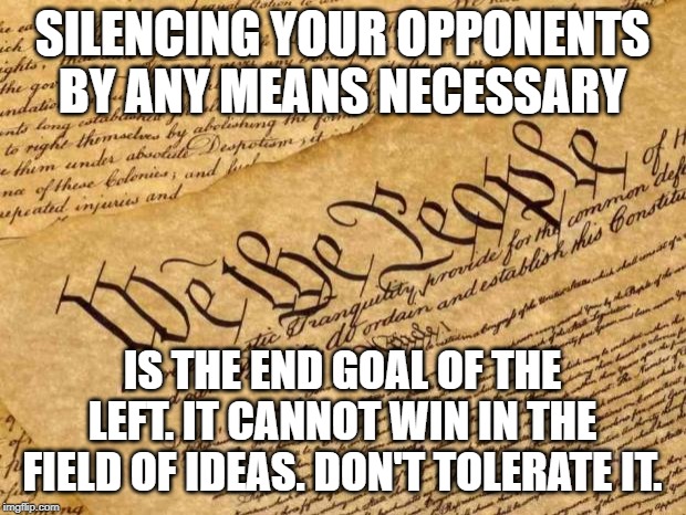 Constitution | SILENCING YOUR OPPONENTS BY ANY MEANS NECESSARY; IS THE END GOAL OF THE LEFT. IT CANNOT WIN IN THE FIELD OF IDEAS. DON'T TOLERATE IT. | image tagged in constitution | made w/ Imgflip meme maker