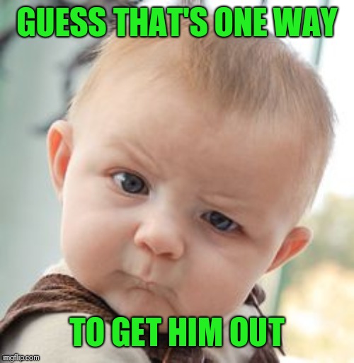 Skeptical Baby Meme | GUESS THAT'S ONE WAY TO GET HIM OUT | image tagged in memes,skeptical baby | made w/ Imgflip meme maker