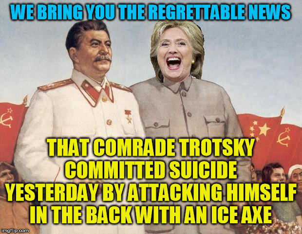 At least how MSM comrades at the modern Washington Post and New York Times would have reported it, anyway :-/ | WE BRING YOU THE REGRETTABLE NEWS; THAT COMRADE TROTSKY COMMITTED SUICIDE YESTERDAY BY ATTACKING HIMSELF IN THE BACK WITH AN ICE AXE | image tagged in jeffrey epstein,hillary clinton,joseph stalin,mao,new york times,washington post | made w/ Imgflip meme maker