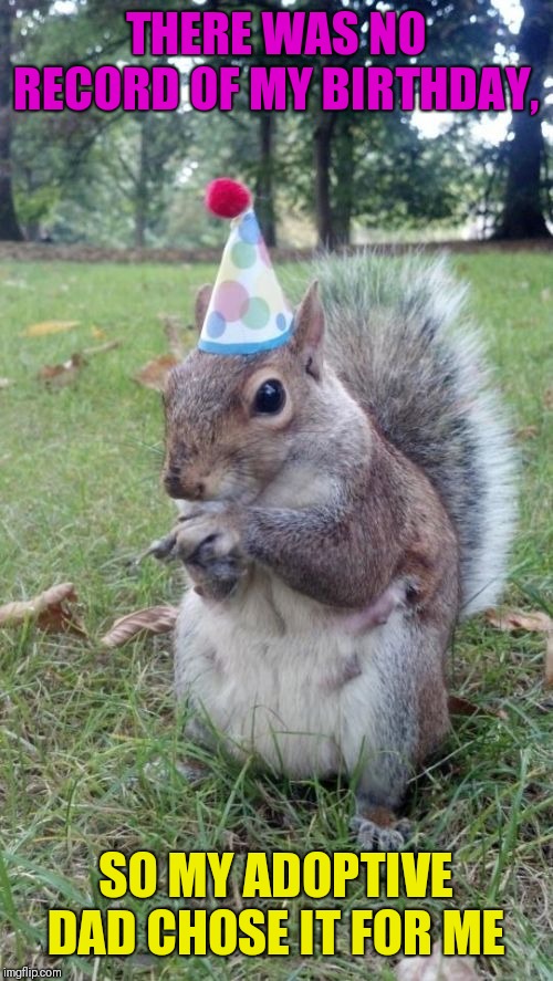 Super Birthday Squirrel Meme | THERE WAS NO RECORD OF MY BIRTHDAY, SO MY ADOPTIVE DAD CHOSE IT FOR ME | image tagged in memes,super birthday squirrel | made w/ Imgflip meme maker