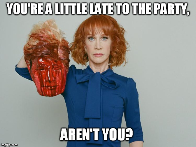 Kathy Griffin Tolerance | YOU'RE A LITTLE LATE TO THE PARTY, AREN'T YOU? | image tagged in kathy griffin tolerance | made w/ Imgflip meme maker