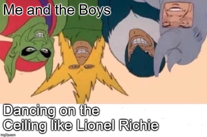 Me and The Boys being Richie | Me and the Boys; Dancing on the Ceiling like Lionel Richie | image tagged in memes,me and the boys,music,funny,imgflip,jokes | made w/ Imgflip meme maker