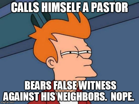 Futurama Fry Meme | CALLS HIMSELF A PASTOR BEARS FALSE WITNESS AGAINST HIS NEIGHBORS.  NOPE. | image tagged in memes,futurama fry | made w/ Imgflip meme maker