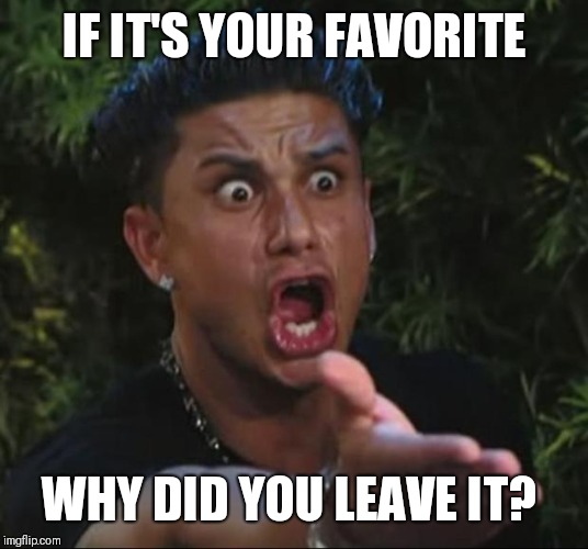 DJ Pauly D Meme | IF IT'S YOUR FAVORITE WHY DID YOU LEAVE IT? | image tagged in memes,dj pauly d | made w/ Imgflip meme maker