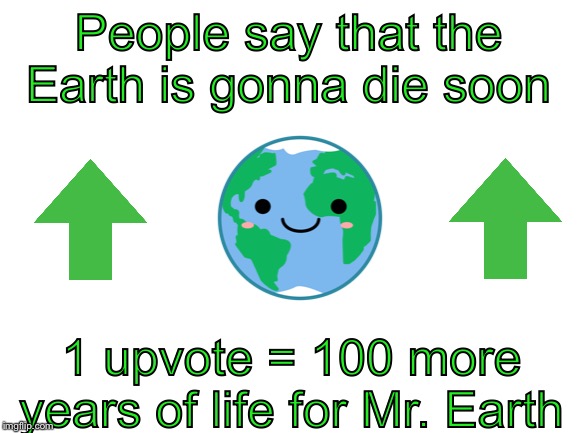Blank White Template | People say that the Earth is gonna die soon; 1 upvote = 100 more years of life for Mr. Earth | image tagged in blank white template,upvote,earth | made w/ Imgflip meme maker