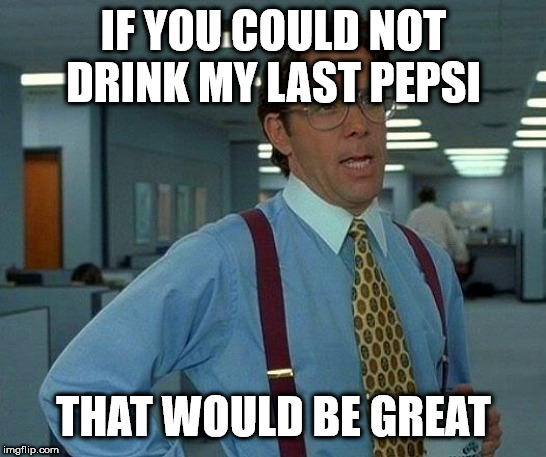 That Would Be Great Meme | IF YOU COULD NOT DRINK MY LAST PEPSI; THAT WOULD BE GREAT | image tagged in memes,that would be great | made w/ Imgflip meme maker