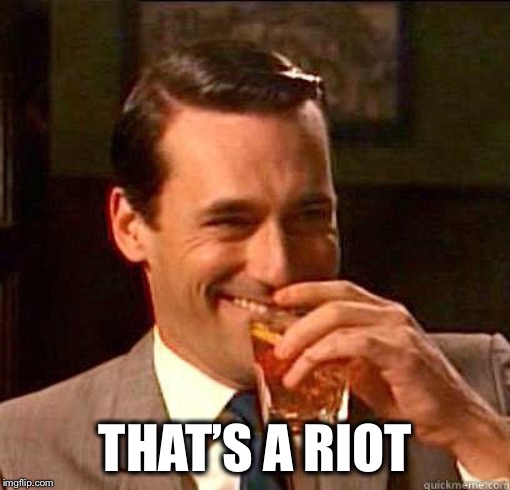 Laughing Don Draper | THAT’S A RIOT | image tagged in laughing don draper | made w/ Imgflip meme maker