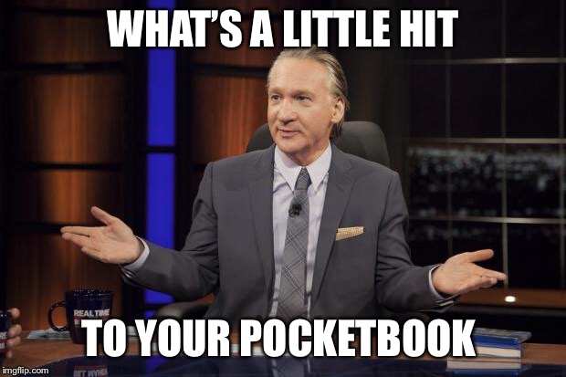 Bill Maher tells the truth | WHAT’S A LITTLE HIT TO YOUR POCKETBOOK | image tagged in bill maher tells the truth | made w/ Imgflip meme maker