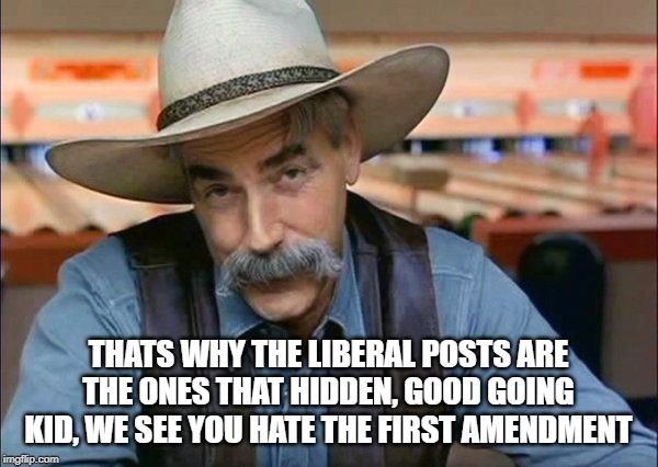 Sam Elliott special kind of stupid | THATS WHY THE LIBERAL POSTS ARE THE ONES THAT HIDDEN, GOOD GOING KID, WE SEE YOU HATE THE FIRST AMENDMENT | image tagged in sam elliott special kind of stupid | made w/ Imgflip meme maker