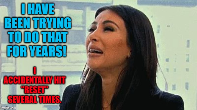 Crying Kim | I HAVE BEEN TRYING TO DO THAT FOR YEARS! I ACCIDENTALLY HIT "RESET" SEVERAL TIMES. | image tagged in crying kim | made w/ Imgflip meme maker