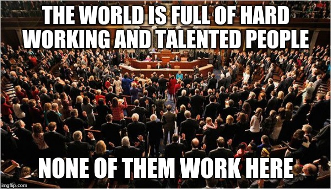 Drain the swamp | THE WORLD IS FULL OF HARD WORKING AND TALENTED PEOPLE; NONE OF THEM WORK HERE | image tagged in congress,congress sucks,vote them out,impeach congress,vote out incumbents,drain the swamp | made w/ Imgflip meme maker