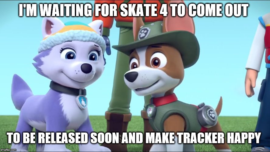 waiting for skate 4 with tracker | I'M WAITING FOR SKATE 4 TO COME OUT; TO BE RELEASED SOON AND MAKE TRACKER HAPPY | image tagged in paw patrol tracker and everest | made w/ Imgflip meme maker