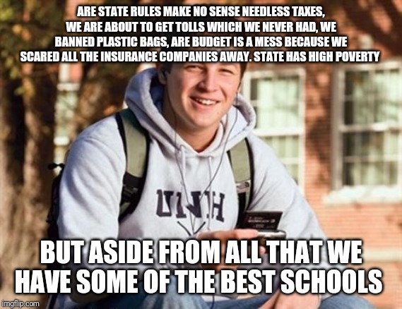 College Freshman Meme | ARE STATE RULES MAKE NO SENSE NEEDLESS TAXES, WE ARE ABOUT TO GET TOLLS WHICH WE NEVER HAD, WE BANNED PLASTIC BAGS, ARE BUDGET IS A MESS BECAUSE WE SCARED ALL THE INSURANCE COMPANIES AWAY. STATE HAS HIGH POVERTY; BUT ASIDE FROM ALL THAT WE HAVE SOME OF THE BEST SCHOOLS | image tagged in memes,college freshman | made w/ Imgflip meme maker