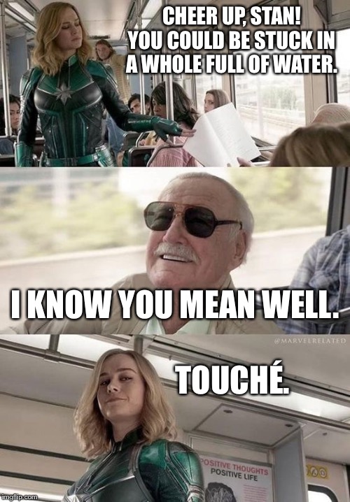 Smug Stan Lee | CHEER UP, STAN! YOU COULD BE STUCK IN A WHOLE FULL OF WATER. I KNOW YOU MEAN WELL. TOUCHÉ. | image tagged in smug stan lee | made w/ Imgflip meme maker