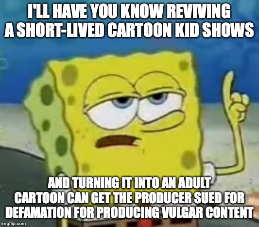Mature Children's Cartoon | I'LL HAVE YOU KNOW REVIVING A SHORT-LIVED CARTOON KID SHOWS; AND TURNING IT INTO AN ADULT CARTOON CAN GET THE PRODUCER SUED FOR DEFAMATION FOR PRODUCING VULGAR CONTENT | image tagged in memes,ill have you know spongebob,cartoon | made w/ Imgflip meme maker