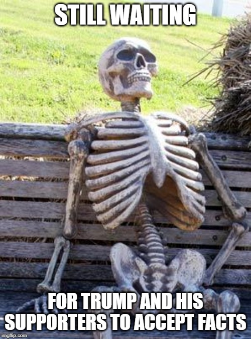 Waiting Skeleton | STILL WAITING; FOR TRUMP AND HIS SUPPORTERS TO ACCEPT FACTS | image tagged in memes,waiting skeleton | made w/ Imgflip meme maker
