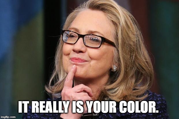 Hillary Clinton | IT REALLY IS YOUR COLOR. | image tagged in hillary clinton | made w/ Imgflip meme maker
