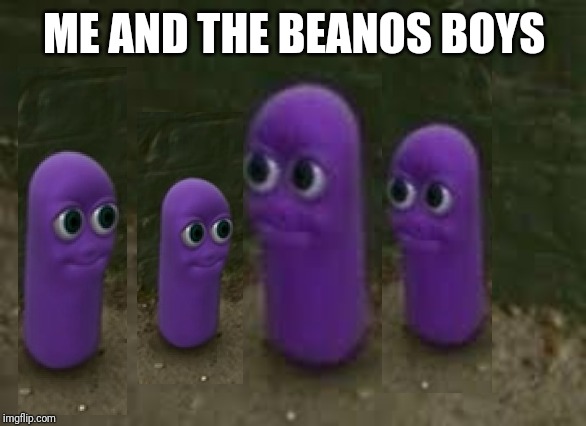 Beanos | ME AND THE BEANOS BOYS | image tagged in beanos,me and the boys,memes | made w/ Imgflip meme maker
