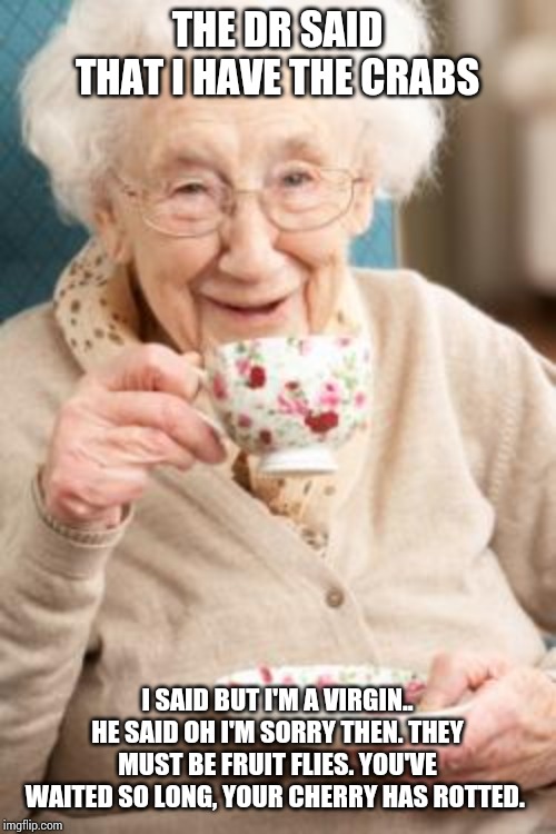 Old lady drinking tea | THE DR SAID THAT I HAVE THE CRABS; I SAID BUT I'M A VIRGIN..
HE SAID OH I'M SORRY THEN. THEY MUST BE FRUIT FLIES. YOU'VE WAITED SO LONG, YOUR CHERRY HAS ROTTED. | image tagged in old lady drinking tea | made w/ Imgflip meme maker