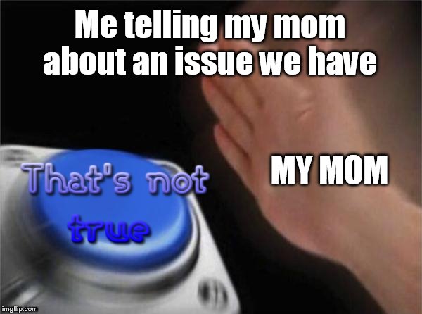 My mom's only responce | Me telling my mom about an issue we have; MY MOM | image tagged in memes,blank nut button,parents,scumbag parents,dysfunctional family,mom | made w/ Imgflip meme maker