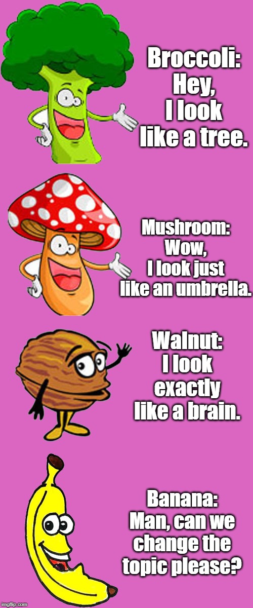 chatting of veggies | Broccoli: Hey, I look like a tree. Mushroom: Wow, I look just like an umbrella. Walnut: I look exactly like a brain. Banana: Man, can we change the topic please? | image tagged in funny | made w/ Imgflip meme maker