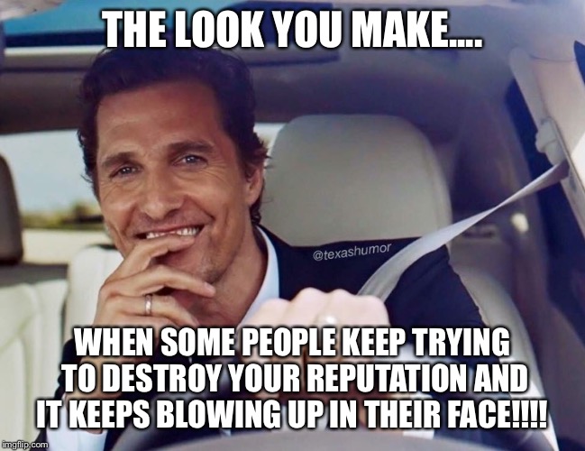 Matthew McConaughey | THE LOOK YOU MAKE.... WHEN SOME PEOPLE KEEP TRYING  TO DESTROY YOUR REPUTATION AND IT KEEPS BLOWING UP IN THEIR FACE!!!! | image tagged in matthew mcconaughey | made w/ Imgflip meme maker