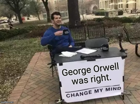 Change My Mind | George Orwell was right. | image tagged in memes,change my mind | made w/ Imgflip meme maker