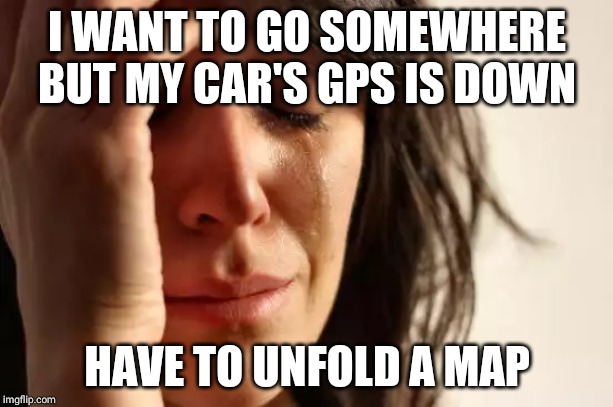 First World Problems Meme | I WANT TO GO SOMEWHERE BUT MY CAR'S GPS IS DOWN; HAVE TO UNFOLD A MAP | image tagged in memes,first world problems | made w/ Imgflip meme maker