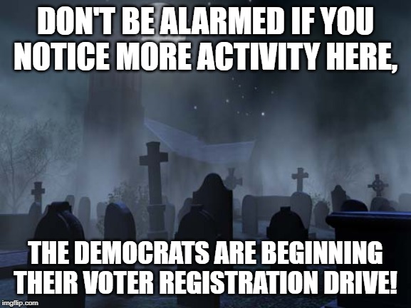 creepy graveyard | DON'T BE ALARMED IF YOU NOTICE MORE ACTIVITY HERE, THE DEMOCRATS ARE BEGINNING THEIR VOTER REGISTRATION DRIVE! | image tagged in creepy graveyard | made w/ Imgflip meme maker