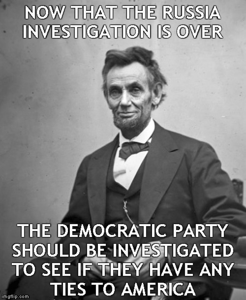 Ol' Abe Knew | NOW THAT THE RUSSIA INVESTIGATION IS OVER; THE DEMOCRATIC PARTY
SHOULD BE INVESTIGATED TO SEE IF THEY HAVE ANY
TIES TO AMERICA | image tagged in memes,abraham lincoln,russian collusion,democratic party | made w/ Imgflip meme maker