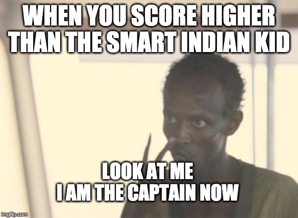 I'm The Captain Now Meme | WHEN YOU SCORE HIGHER THAN THE SMART INDIAN KID; LOOK AT ME
I AM THE CAPTAIN NOW | image tagged in memes,i'm the captain now | made w/ Imgflip meme maker