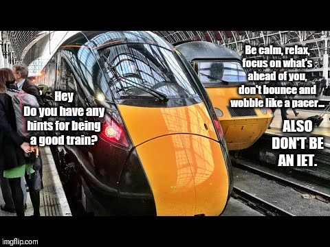 Be calm, relax, focus on what's ahead of you, don't bounce and wobble like a pacer... Hey
Do you have any hints for being a good train? ALSO DON'T BE AN IET. | image tagged in trains | made w/ Imgflip meme maker