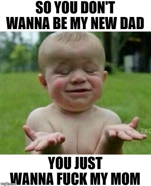 Step Up! | SO YOU DON'T WANNA BE MY NEW DAD; YOU JUST WANNA FUCK MY MOM | image tagged in single mom,savage,lol,original meme,lmao,funny | made w/ Imgflip meme maker