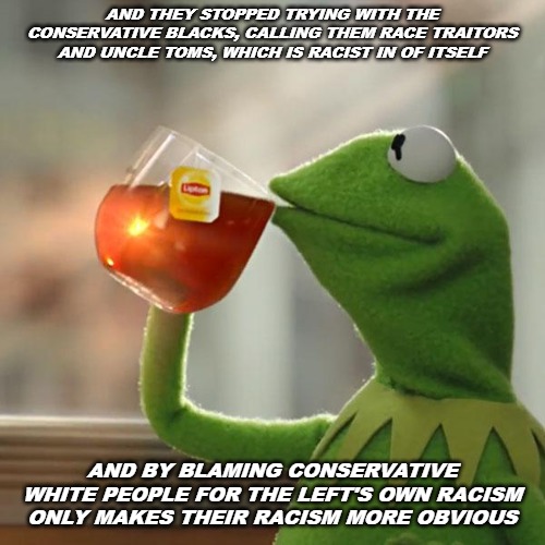 But That's None Of My Business Meme | AND THEY STOPPED TRYING WITH THE CONSERVATIVE BLACKS, CALLING THEM RACE TRAITORS AND UNCLE TOMS, WHICH IS RACIST IN OF ITSELF AND BY BLAMING | image tagged in memes,but thats none of my business,kermit the frog | made w/ Imgflip meme maker