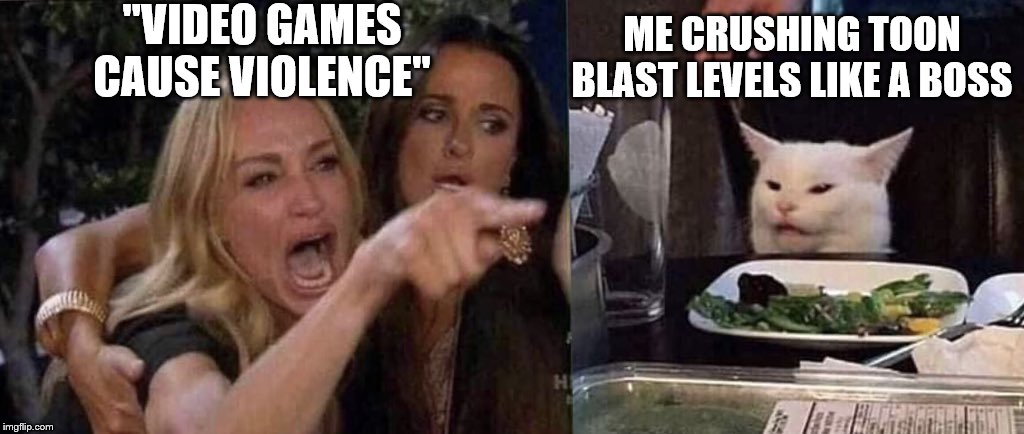 toon blast | "VIDEO GAMES CAUSE VIOLENCE"; ME CRUSHING TOON BLAST LEVELS LIKE A BOSS | image tagged in woman yelling at cat | made w/ Imgflip meme maker