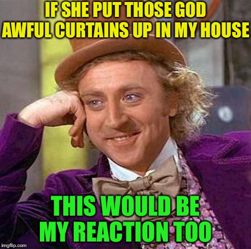 Creepy Condescending Wonka Meme | IF SHE PUT THOSE GOD AWFUL CURTAINS UP IN MY HOUSE THIS WOULD BE MY REACTION TOO | image tagged in memes,creepy condescending wonka | made w/ Imgflip meme maker