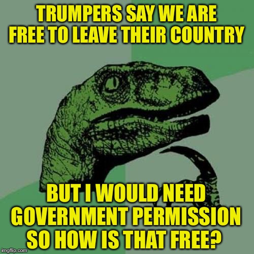 Philosoraptor | TRUMPERS SAY WE ARE FREE TO LEAVE THEIR COUNTRY; BUT I WOULD NEED GOVERNMENT PERMISSION SO HOW IS THAT FREE? | image tagged in memes,philosoraptor | made w/ Imgflip meme maker