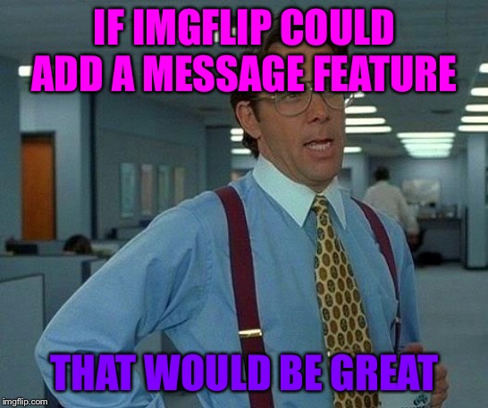 I would appreciate if Imgflip also had a message feature. | IF IMGFLIP COULD ADD A MESSAGE FEATURE; THAT WOULD BE GREAT | image tagged in memes,that would be great,messages,imgflip | made w/ Imgflip meme maker