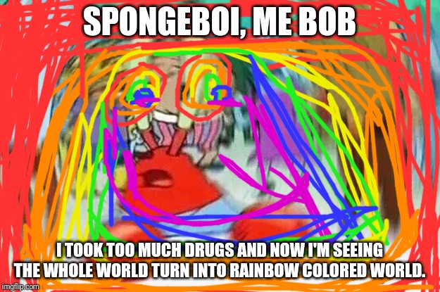 Don't do drugs, kids or you'll end up like this retarded krab. | SPONGEBOI, ME BOB; I TOOK TOO MUCH DRUGS AND NOW I'M SEEING THE WHOLE WORLD TURN INTO RAINBOW COLORED WORLD. | image tagged in mrkrabs confused | made w/ Imgflip meme maker