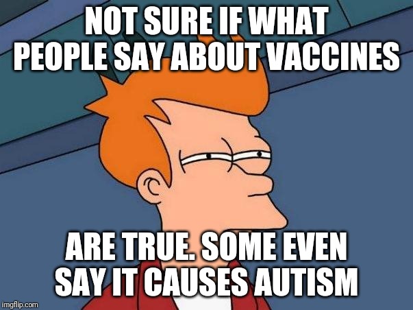 I'm autistic myself and I'm pretty skeptical about vaccines | NOT SURE IF WHAT PEOPLE SAY ABOUT VACCINES; ARE TRUE. SOME EVEN SAY IT CAUSES AUTISM | image tagged in skeptical fry | made w/ Imgflip meme maker