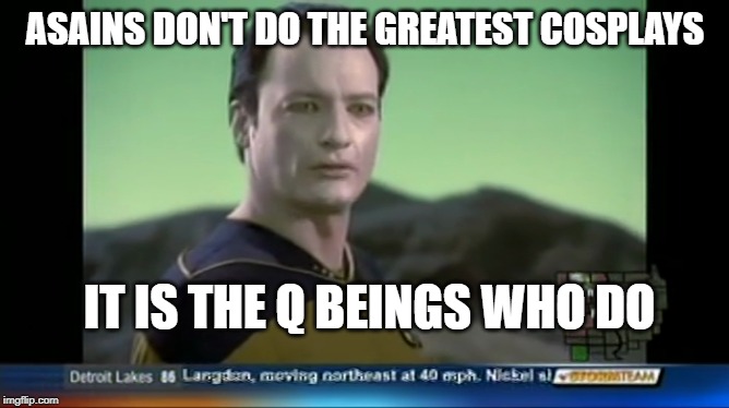 Cosplay Mayhem | ASAINS DON'T DO THE GREATEST COSPLAYS; IT IS THE Q BEINGS WHO DO | image tagged in cosplay,cosplay fail,startrek,funny memes,star trek the next generation | made w/ Imgflip meme maker
