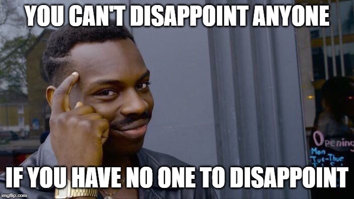 Truth Hurts | YOU CAN'T DISAPPOINT ANYONE; IF YOU HAVE NO ONE TO DISAPPOINT | image tagged in memes,roll safe think about it | made w/ Imgflip meme maker