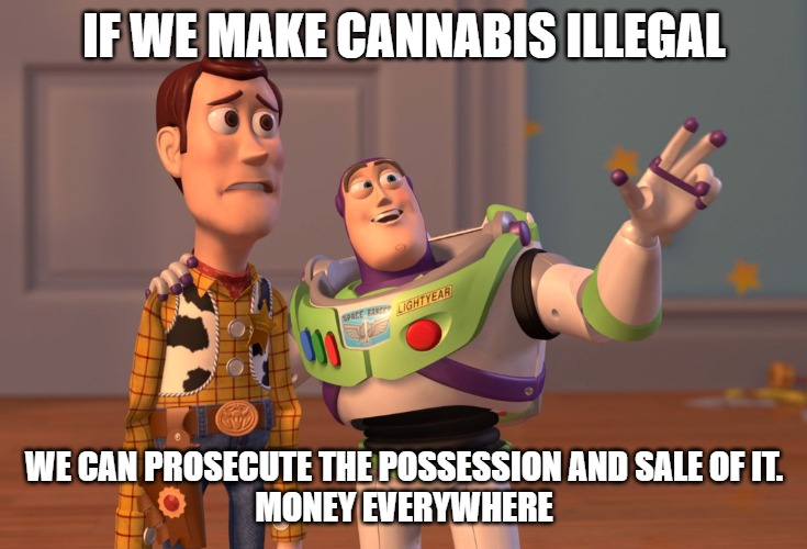 X, X Everywhere | IF WE MAKE CANNABIS ILLEGAL; WE CAN PROSECUTE THE POSSESSION AND SALE OF IT.
MONEY EVERYWHERE | image tagged in memes,x x everywhere | made w/ Imgflip meme maker