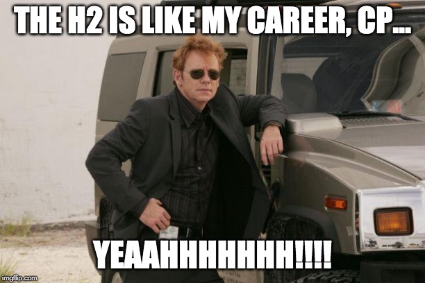 THE H2 IS LIKE MY CAREER, CP... YEAAHHHHHHH!!!! | made w/ Imgflip meme maker