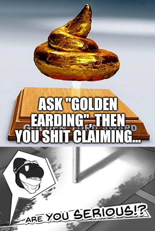 ASK "GOLDEN EARDING", THEN YOU SHIT CLAIMING... | image tagged in golden turd award,are you serious | made w/ Imgflip meme maker