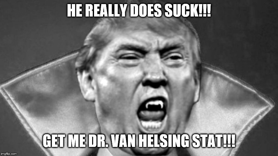 Trump Vampire - Sucking the life out of everyone | HE REALLY DOES SUCK!!! GET ME DR. VAN HELSING STAT!!! | image tagged in trump vampire - sucking the life out of everyone | made w/ Imgflip meme maker